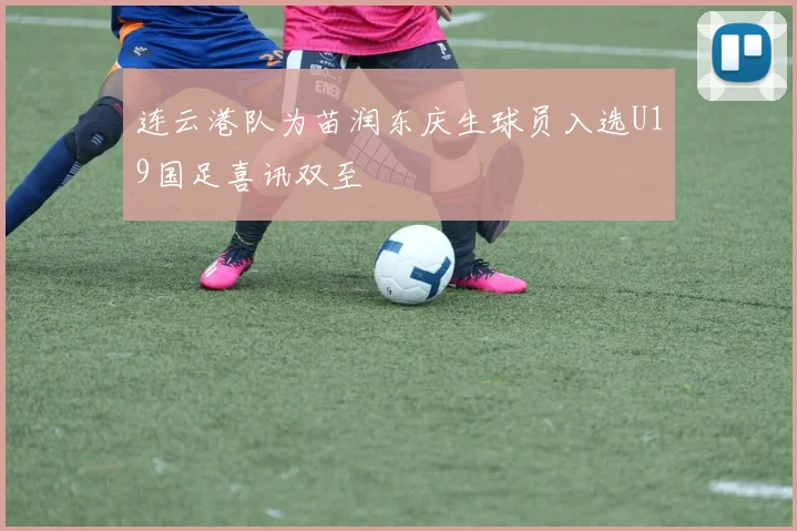 连云港队为苗润东庆生球员入选U19国足喜讯双至