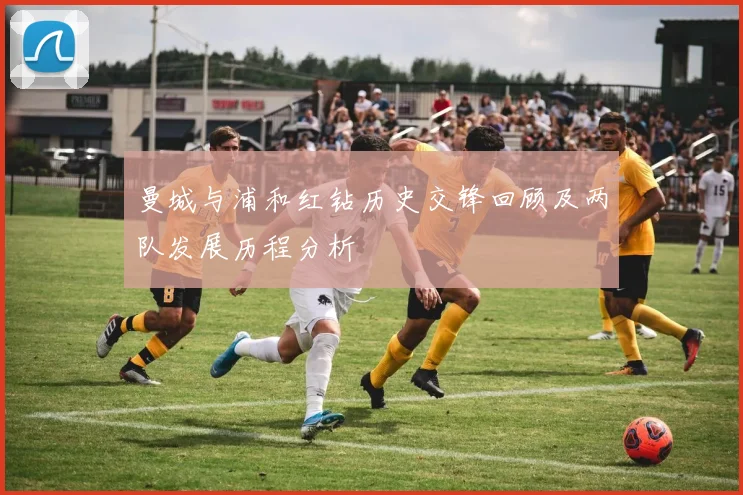 曼城与浦和红钻历史交锋回顾及两队发展历程分析