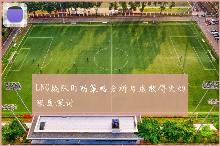 LNG战队盯防策略分析与成败得失的深度探讨