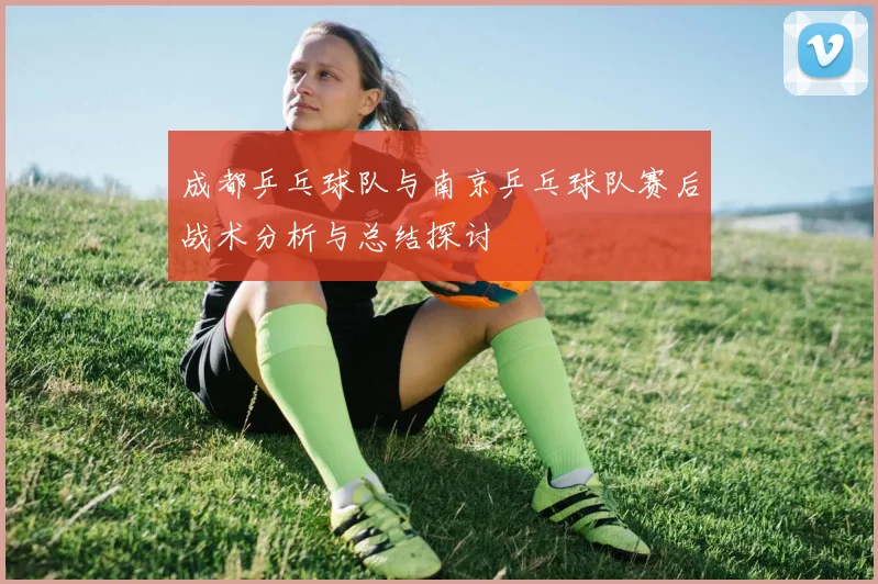 成都乒乓球队与南京乒乓球队赛后战术分析与总结探讨