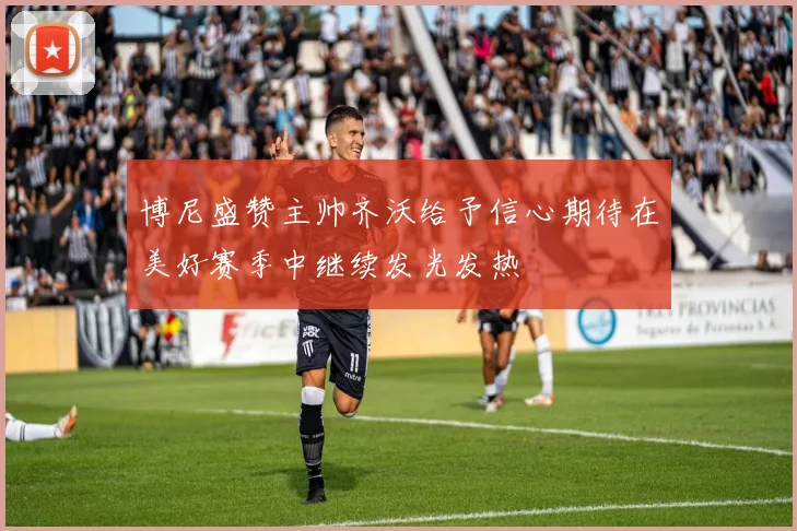 博尼盛赞主帅齐沃给予信心期待在美好赛季中继续发光发热