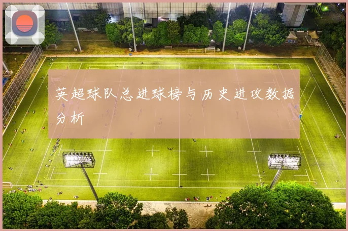 英超球队总进球榜与历史进攻数据分析